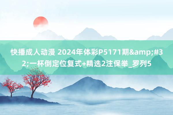 快播成人动漫 2024年体彩P5171期&#32;一杯倒定位复式+精选2注保举_罗列5