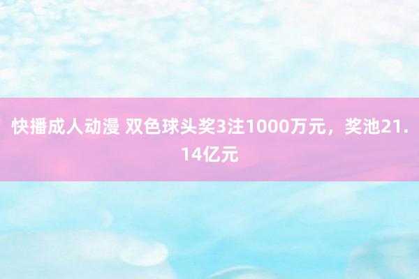 快播成人动漫 双色球头奖3注1000万元，奖池21.14亿元