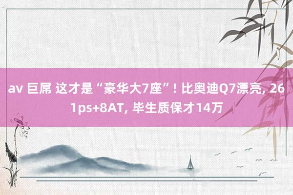 av 巨屌 这才是“豪华大7座”! 比奥迪Q7漂亮， 261ps+8AT， 毕生质保才14万