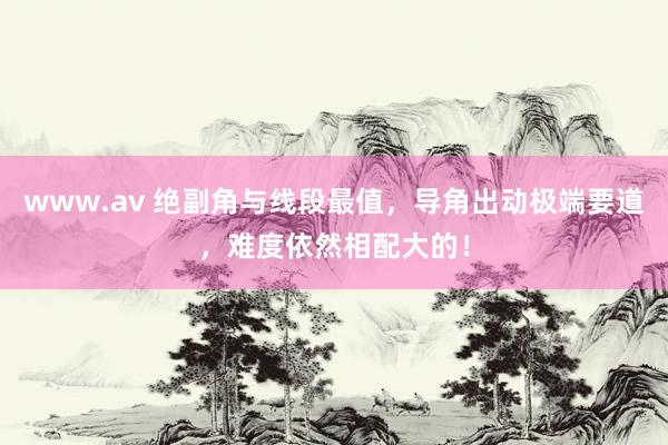 www.av 绝副角与线段最值，导角出动极端要道，难度依然相配大的！