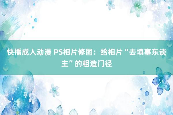 快播成人动漫 PS相片修图：给相片“去填塞东谈主”的粗造门径