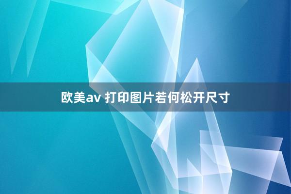 欧美av 打印图片若何松开尺寸