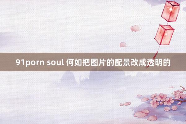 91porn soul 何如把图片的配景改成透明的