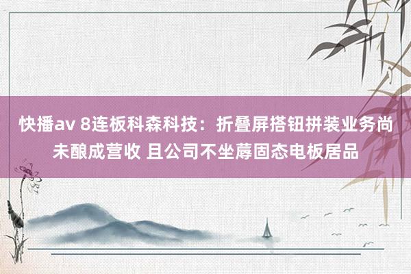 快播av 8连板科森科技：折叠屏搭钮拼装业务尚未酿成营收 且公司不坐蓐固态电板居品