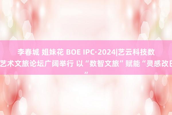 李春城 姐妹花 BOE IPC·2024|艺云科技数字艺术文旅论坛广阔举行 以“数智文旅”赋能“灵感改日”