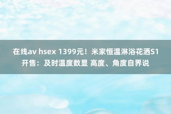 在线av hsex 1399元！米家恒温淋浴花洒S1开售：及时温度数显 高度、角度自界说