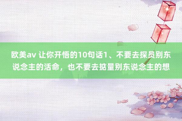 欧美av 让你开悟的10句话1、不要去探员别东说念主的活命，也不要去掂量别东说念主的想