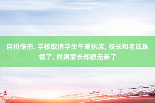 自拍偷拍. 学校取消学生午餐供应， 校长和老诚纵情了， 然则家长却很无奈了