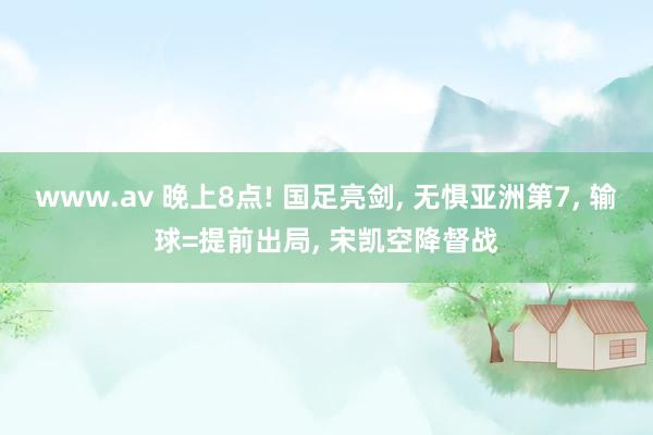 www.av 晚上8点! 国足亮剑， 无惧亚洲第7， 输球=提前出局， 宋凯空降督战