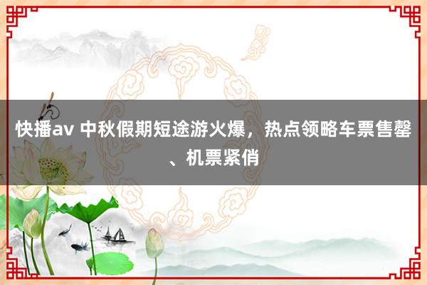 快播av 中秋假期短途游火爆，热点领略车票售罄、机票紧俏