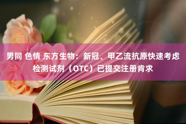 男同 色情 东方生物：新冠、甲乙流抗原快速考虑检测试剂（OTC）已提交注册肯求