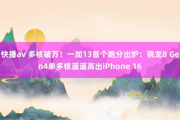 快播av 多核破万！一加13首个跑分出炉：骁龙8 Gen4单多核遥遥高出iPhone 16