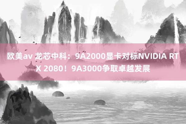 欧美av 龙芯中科：9A2000显卡对标NVIDIA RTX 2080！9A3000争取卓越发展