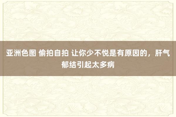 亚洲色图 偷拍自拍 让你少不悦是有原因的，肝气郁结引起太多病