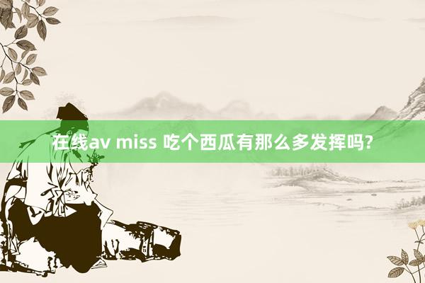 在线av miss 吃个西瓜有那么多发挥吗?