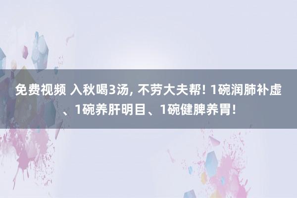 免费视频 入秋喝3汤， 不劳大夫帮! 1碗润肺补虚、1碗养肝明目、1碗健脾养胃!