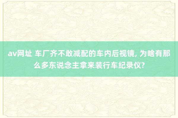 av网址 车厂齐不敢减配的车内后视镜， 为啥有那么多东说念主拿来装行车纪录仪?