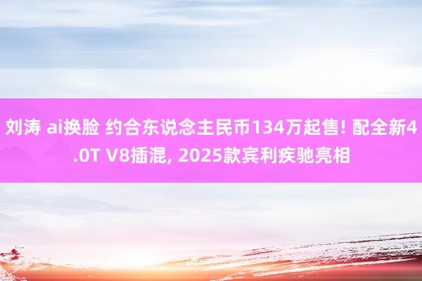 刘涛 ai换脸 约合东说念主民币134万起售! 配全新4.0T V8插混， 2025款宾利疾驰亮相