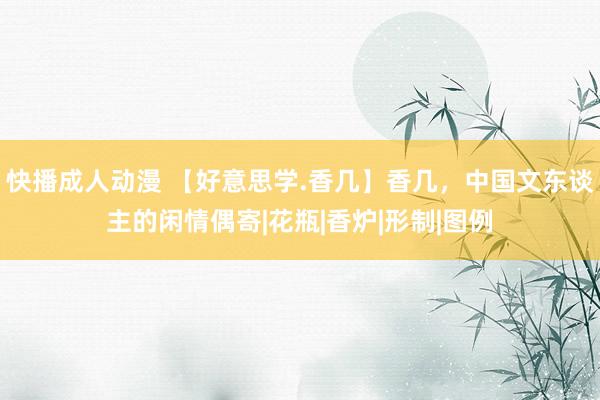 快播成人动漫 【好意思学.香几】香几，中国文东谈主的闲情偶寄|花瓶|香炉|形制|图例