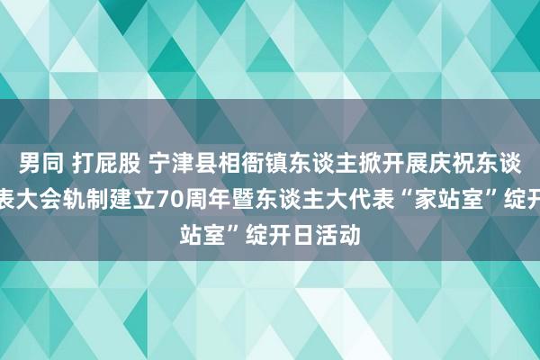 男同 打屁股 宁津县相衙镇东谈主掀开展庆祝东谈主民代表大会轨制建立70周年暨东谈主大代表“家站室”绽开日活动