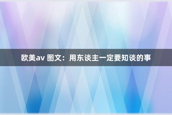 欧美av 图文：用东谈主一定要知谈的事