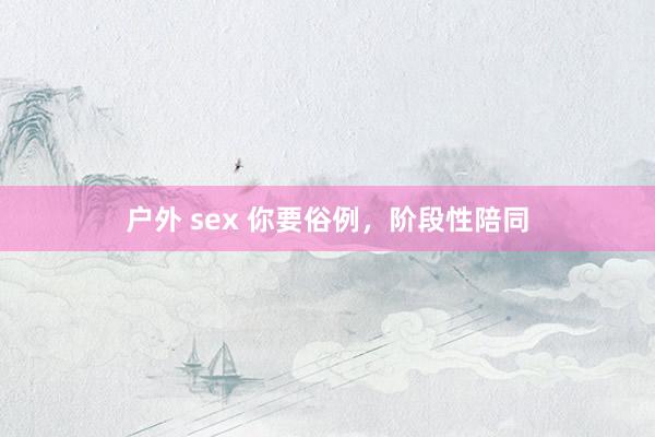 户外 sex 你要俗例，阶段性陪同