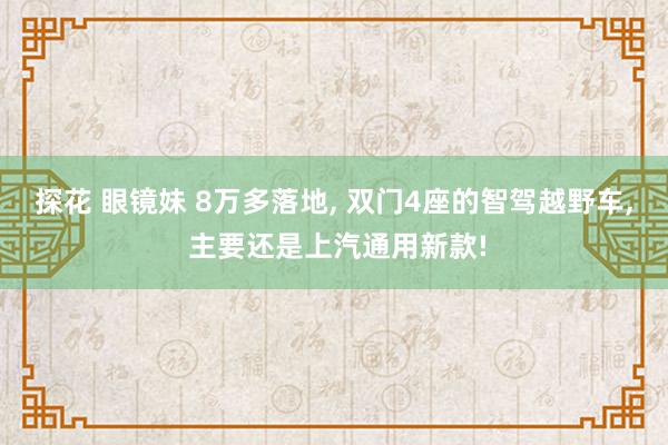 探花 眼镜妹 8万多落地， 双门4座的智驾越野车， 主要还是上汽通用新款!