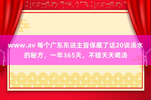 www.av 每个广东东谈主皆保藏了这20谈汤水的秘方，一年365天，不错天天喝汤