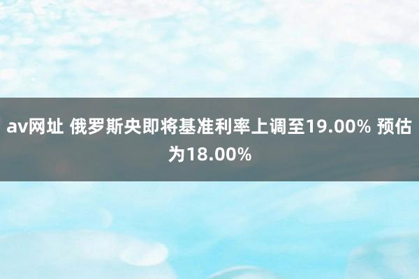 av网址 俄罗斯央即将基准利率上调至19.00% 预估为18.00%