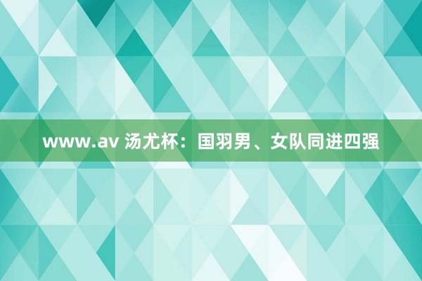 www.av 汤尤杯：国羽男、女队同进四强