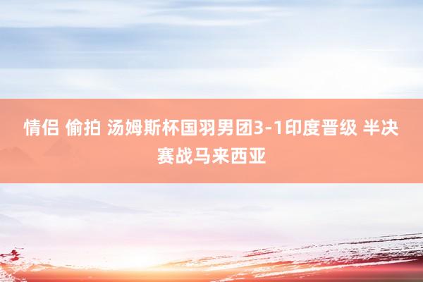 情侣 偷拍 汤姆斯杯国羽男团3-1印度晋级 半决赛战马来西亚