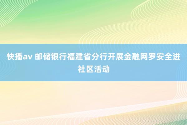 快播av 邮储银行福建省分行开展金融网罗安全进社区活动