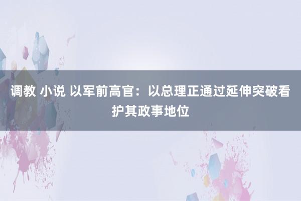 调教 小说 以军前高官：以总理正通过延伸突破看护其政事地位