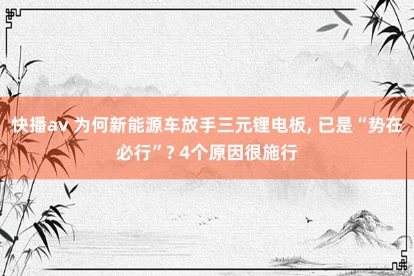 快播av 为何新能源车放手三元锂电板， 已是“势在必行”? 4个原因很施行