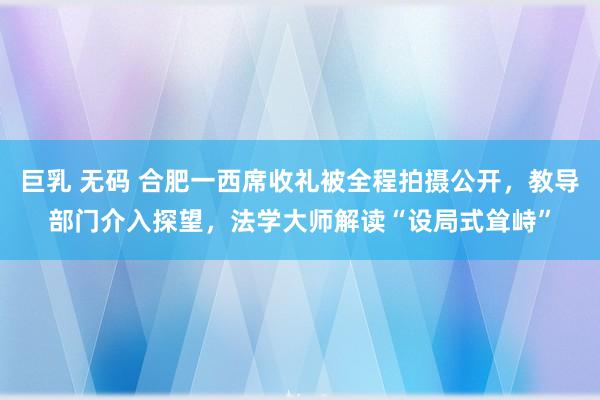 巨乳 无码 合肥一西席收礼被全程拍摄公开，教导部门介入探望，法学大师解读“设局式耸峙”