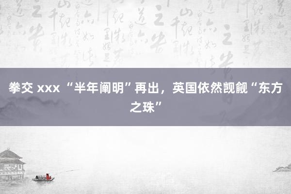 拳交 xxx “半年阐明”再出，英国依然觊觎“东方之珠”