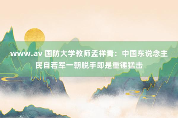 www.av 国防大学教师孟祥青：中国东说念主民自若军一朝脱手即是重锤猛击