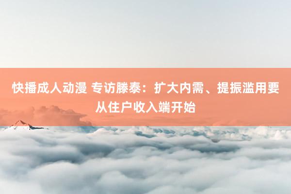 快播成人动漫 专访滕泰：扩大内需、提振滥用要从住户收入端开始