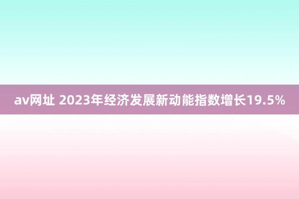 av网址 2023年经济发展新动能指数增长19.5%