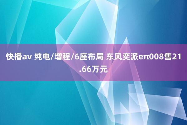 快播av 纯电/增程/6座布局 东风奕派eπ008售21.66万元