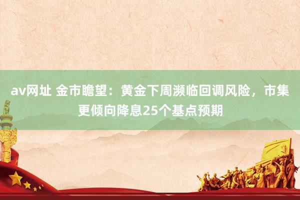 av网址 金市瞻望：黄金下周濒临回调风险，市集更倾向降息25个基点预期