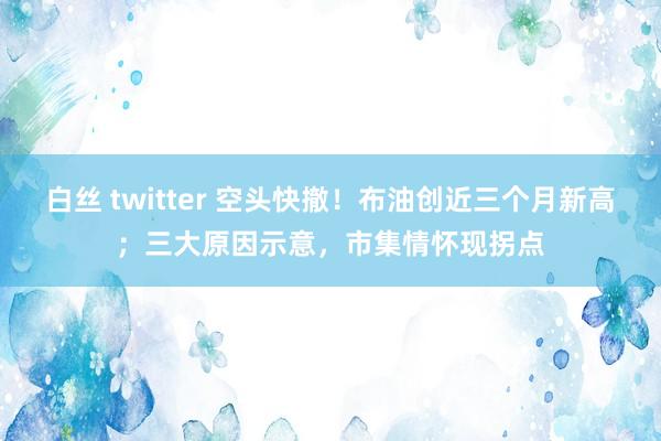 白丝 twitter 空头快撤！布油创近三个月新高；三大原因示意，市集情怀现拐点