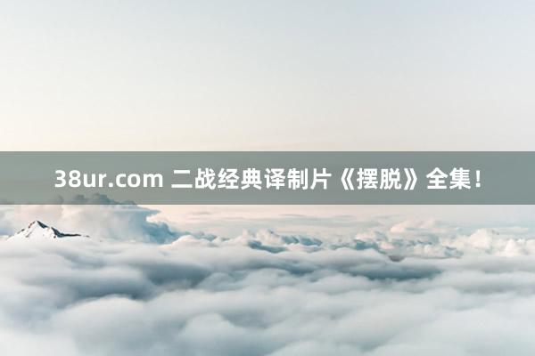 38ur.com 二战经典译制片《摆脱》全集！