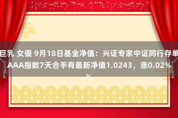 巨乳 女優 9月18日基金净值：兴证专家中证同行存单AAA指数7天合手有最新净值1.0243，涨0.02%