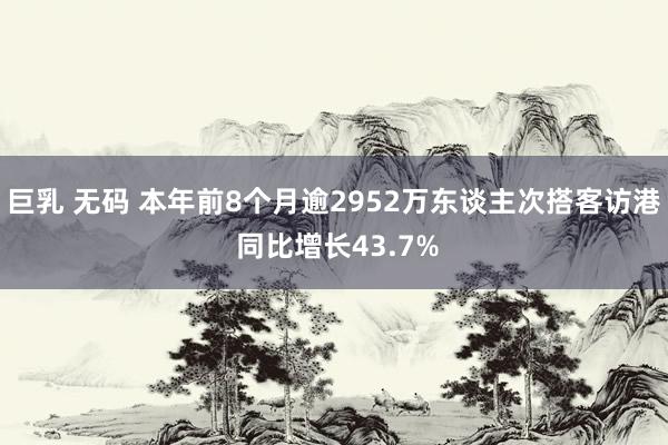 巨乳 无码 本年前8个月逾2952万东谈主次搭客访港 同比增长43.7%