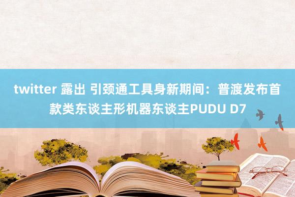 twitter 露出 引颈通工具身新期间：普渡发布首款类东谈主形机器东谈主PUDU D7