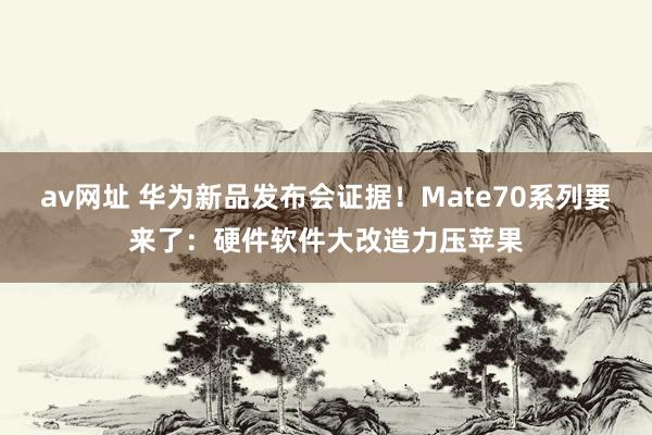 av网址 华为新品发布会证据！Mate70系列要来了：硬件软件大改造力压苹果