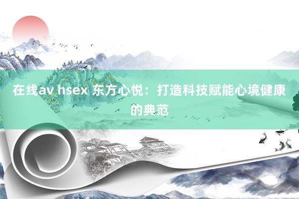 在线av hsex 东方心悦：打造科技赋能心境健康的典范