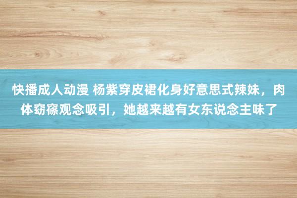 快播成人动漫 杨紫穿皮裙化身好意思式辣妹，肉体窈窱观念吸引，她越来越有女东说念主味了