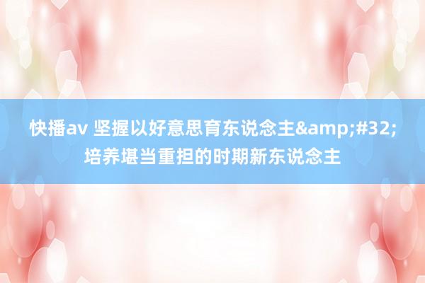 快播av 坚握以好意思育东说念主&#32;培养堪当重担的时期新东说念主